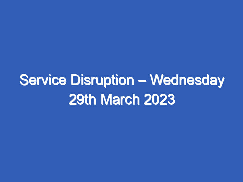 Service Disruption – Wednesday 29th March 2023