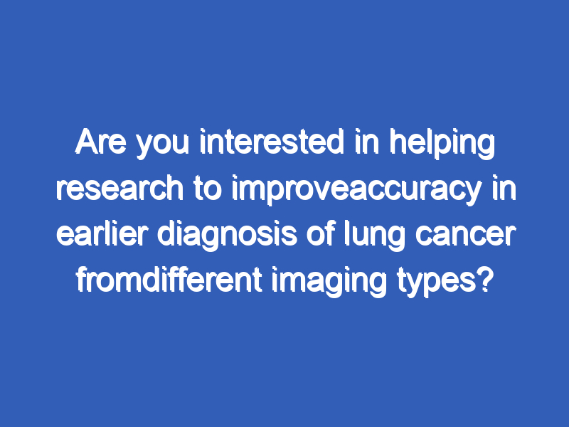 Are you interested in helping research to improveaccuracy in earlier diagnosis of lung cancer fromdifferent imaging types?